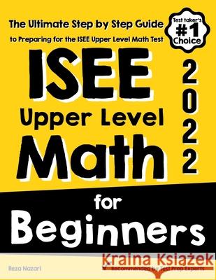 ISEE Upper Level Math for Beginners: The Ultimate Step by Step Guide to Preparing for the ISEE Upper Level Math Test Reza Nazari 9781646129478 Effortless Math Education