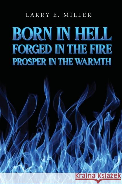 Born in Hell, Forged in the Fire, Prosper in the Warmth Larry E Miller 9781646201556 Writers Republic LLC