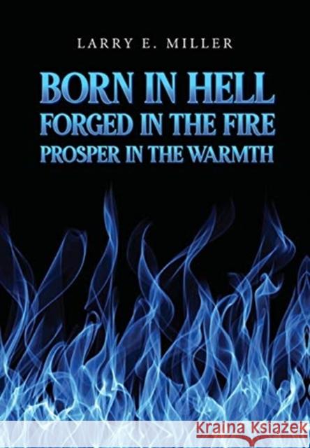 Born in Hell, Forged in the Fire, Prosper in the Warmth Larry E Miller 9781646201570 Writers Republic LLC
