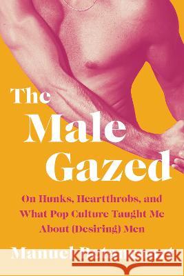 The Male Gazed: On Hunks, Heartthrobs, and What Pop Culture Taught Me about (Desiring) Men Manuel Betancourt 9781646221462 Catapult