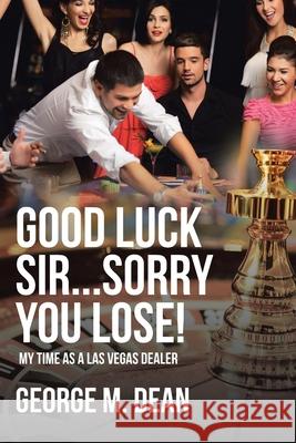 Good Luck Sir...Sorry You Lose!: My Time as a Las Vegas Dealer Dean, George M. 9781646283774 Page Publishing, Inc