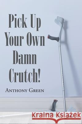 Pick Up Your Own Damn Crutch! Anthony Green 9781646285297 Page Publishing, Inc.