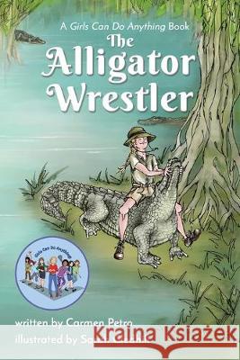 The Alligator Wrestler: A Girls Can Do Anything Book Carmen Petro Sarah Gledhill 9781646330874 Atmosphere Press