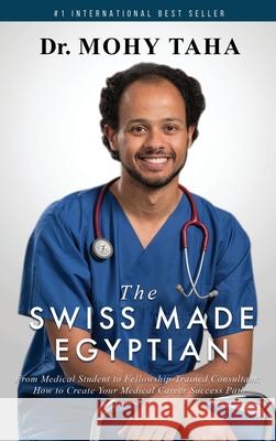 The Swiss-Made Egyptian: From Medical Student to Fellowship-Trained Consultant: How to Create Your Medical Career Success Path Mohy Taha 9781646335862