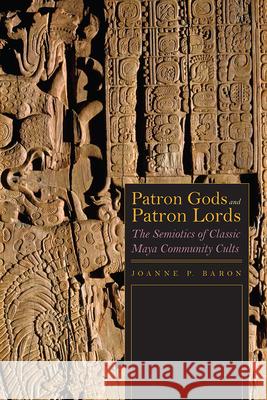 Patron Gods and Patron Lords: The Semiotics of Classic Maya Community Cults Joanne Baron 9781646420049 University Press of Colorado