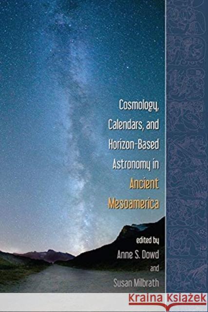 Cosmology, Calendars, and Horizon-Based Astronomy in Ancient Mesoamerica Anne S. Dowd Susan Milbrath 9781646420766 University Press of Colorado