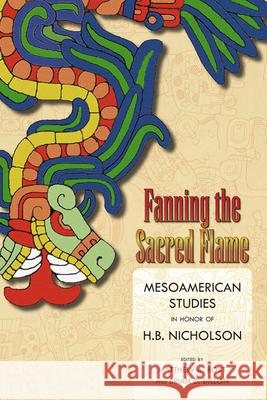 Fanning the Sacred Flame: Mesoamerican Studies in Honor of H. B. Nicholson Matthew a. Boxt Brian D. Dillon 9781646420803