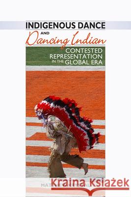Indigenous Dance and Dancing Indian: Contested Representation in the Global Era Matthew Krystal 9781646420810 University Press of Colorado