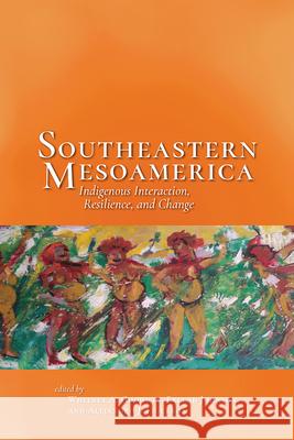 Southeastern Mesoamerica: Indigenous Interaction, Resilience, and Change Whitney Goodwin Erlend Johnson Alejandro Figueroa 9781646420964