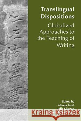 Translingual Dispositions: The Affordances of Globalized Approaches to the Teaching of Writing Allana Frost Julia E. Kiernan Suzanne Blum Malley 9781646421039 CSU Open Press