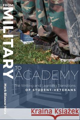 From Military to Academy: The Writing and Learning Transitions of Student-Veterans Mark Blaauw-Hara 9781646421336