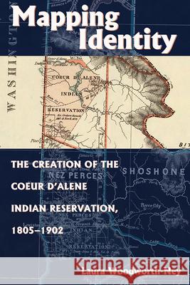 Mapping Identity: The Creation of the Coeur d'Alene Indian Reservation, 1805-1902 Laura Woodworth-Ney 9781646421572 University Press of Colorado