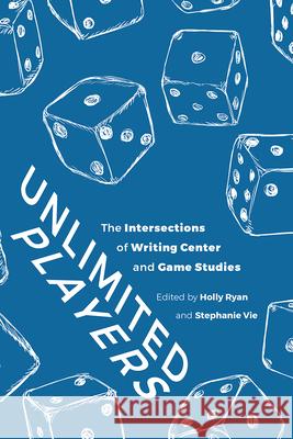 Unlimited Players: The Intersections of Writing Center and Game Studies Holly Ryan Stephanie Vie 9781646421930 Utah State University Press