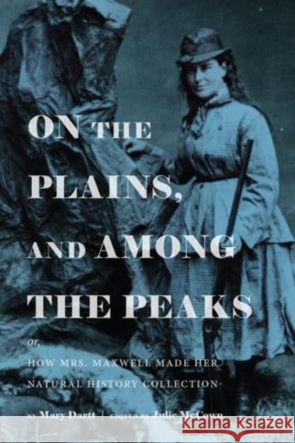 On the Plains, and Among the Peaks: Or, How Mrs. Maxwell Made Her Natural History Collection: By Mary Dartt Julie McCown 9781646421961 University Press of Colorado