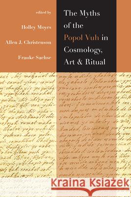 The Myths of the Popol Vuh in Cosmology, Art, and Ritual Holley Moyes Allen Christenson Frauke Sachse 9781646421985 University Press of Colorado