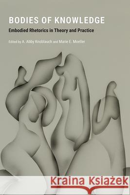 Bodies of Knowledge: Embodied Rhetorics in Theory and Practice A. Abby Knoblauch Marie E. Moeller 9781646422005 Utah State University Press