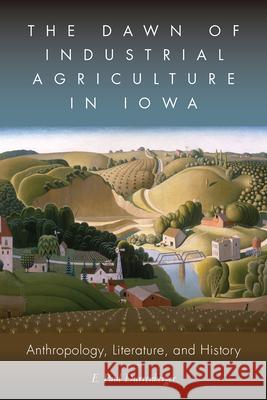 The Dawn of Industrial Agriculture in Iowa: Anthropology, Literature, and History E. Paul Durrenberger 9781646422074 University Press of Colorado