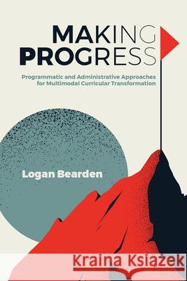 Making Progress: Programmatic and Administrative Approaches for Multimodal Curricular Transformation Logan Bearden 9781646422128