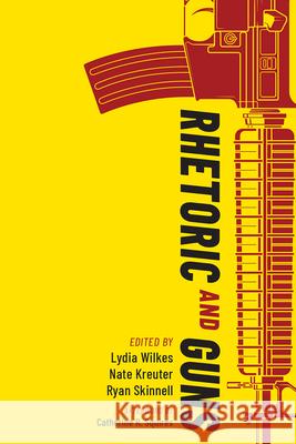 Rhetoric and Guns Lydia Wilkes Nate Kreuter Ryan Skinnell 9781646422142 Utah State University Press
