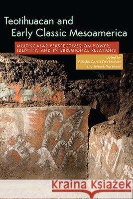 Teotihuacan and Early Classic Mesoamerica: Multiscalar Perspectives on Power, Identity, and Interregional Relations García-Des Lauriers, Claudia 9781646422203 University Press of Colorado