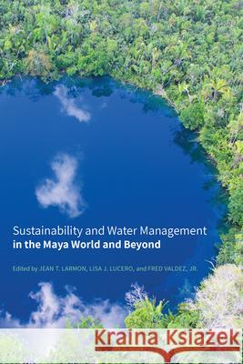 Sustainability and Water Management in the Maya World and Beyond Jean T. Larmon Lisa J. Lucero Fred Valde 9781646422319 University Press of Colorado