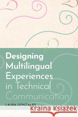 Designing Multilingual Experiences in Technical Communication Laura Gonzales 9781646422753 Utah State University Press