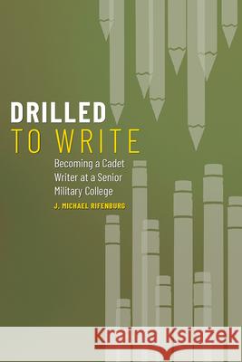 Drilled to Write: Becoming a Cadet Writer at a Senior Military College Volume 1 Rifenburg, J. Michael 9781646422777