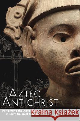 Aztec Antichrist: Performing the Apocalypse in Early Colonial Mexico Ben Leeming 9781646422999 University Press of Colorado