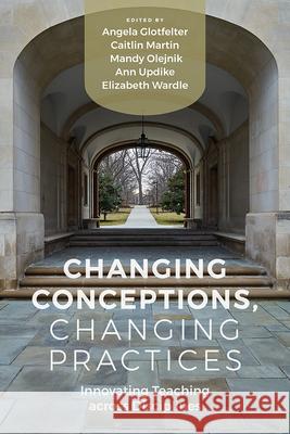 Changing Conceptions, Changing Practices: Innovating Teaching Across Disciplines Angela Glotfelter Caitlin Martin Mandy Olejnik 9781646423033 Utah State University Press
