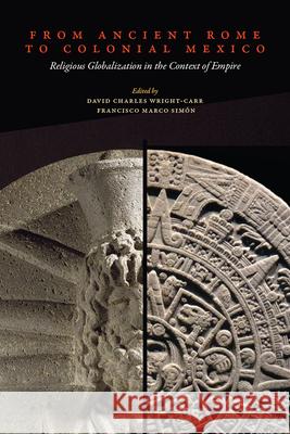 From Ancient Rome to Colonial Mexico: Religious Globalization in the Context of Empire David Charles Wright-Carr Francisco Marco Sim?n 9781646423156 University Press of Colorado