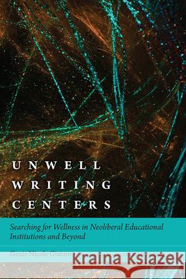 Unwell Writing Centers: Searching for Wellness in Neoliberal Educational Institutions and Beyond Genie Nicole Giaimo Elizabeth H. Boquet 9781646423590 Utah State University Press