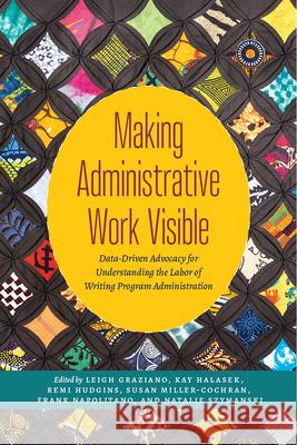 Making Administrative Work Visible: Data-Driven Advocacy for Understanding the Labor of Writing Program Administration Leigh Graziano Kay Halasek Remi Hudgins 9781646423637 Utah State University Press