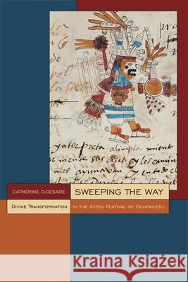 Sweeping the Way: Divine Transformation in the Aztec Festival of Ochpaniztli Catherine Dicesare 9781646423736 University Press of Colorado