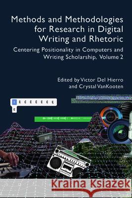 Methods and Methodologies for Research in Digital Writing and Rhetoric, Volume 2: Centering Positionality in Computers and Writing Scholarship Victor de 9781646423880 University Press of Colorado