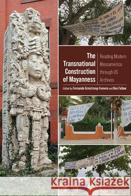 The Transnational Construction of Mayanness: Reading Modern Mesoamerica through US Archives Fernando Armstrong-Fumero 9781646424269 University Press of Colorado