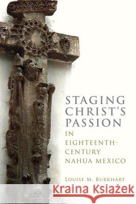 Staging Christ's Passion in Eighteenth-Century Nahua Mexico Louise M. Burkhart 9781646424504 University Press of Colorado