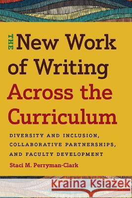 The New Work of Writing Across the Curriculum: Diversity and Inclusion, Collaborative Partnerships, and Faculty Development Staci M. Perryman-Clark 9781646424535 Utah State University Press