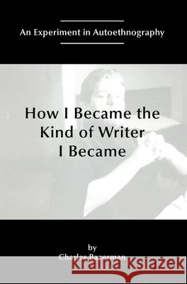 How I Became the Kind of Writer I Became: An Experiment in Autoethnography Charles Bazerman 9781646424993