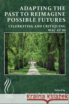 Adapting the Past to Reimagine Possible Futures: Celebrating and Critiquing Wac at 50 Megan J. Kelly Heather M. Falconer Caleb Gonzalez 9781646425020 Wac Clearinghouse