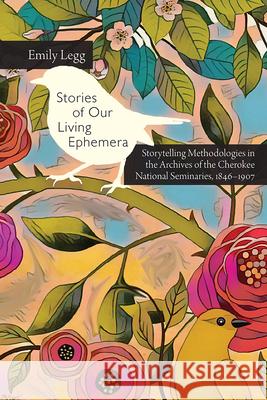 Stories of Our Living Ephemera: Storytelling Methodologies in the Archives of the Cherokee National Seminaries, 1846-1907 Emily Legg 9781646425211 Utah State University Press