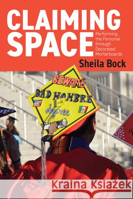 Claiming Space: Performing the Personal Through Decorated Mortarboards Sheila Bock 9781646425242 Utah State University Press