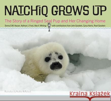 Natchiq Grows Up: The Story of an Alaska Ringed Seal Pup and Her Changing Home Donna D. W. Hauser Kathryn J. Frost Alex V. Whiting 9781646425396