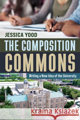 The Composition Commons: Writing a New Idea of the University Jessica Yood 9781646425426 Utah State University Press