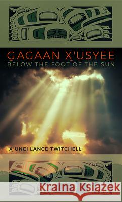 Gagaan X'Usyee/Below the Foot of the Sun: Poems X'Unei Lance Twitchell 9781646425556 University of Alaska Press