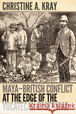 Maya-British Conflict at the Edge of the Yucatecan Caste War Christine A. Kray 9781646425648 University Press of Colorado