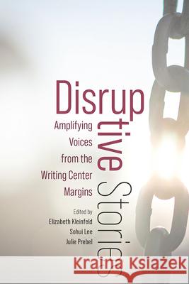 Disruptive Stories: Amplifying Voices from the Writing Center Margins Elizabeth Kleinfeld Sohui Lee Julie Prebel 9781646426096 Utah State University Press
