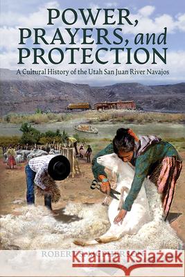 Power, Prayers, and Protection: A Cultural History of the Utah San Juan River Navajo Robert S. McPherson 9781646426157 University Press of Colorado