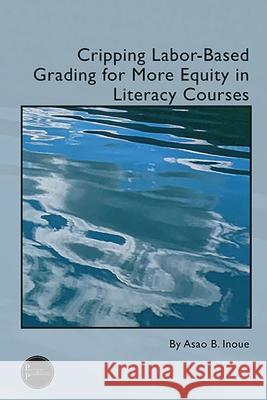 Cripping Labor-Based Grading for More Equity in Literacy Courses Asao B. Inoue 9781646426201 Wac Clearinghouse