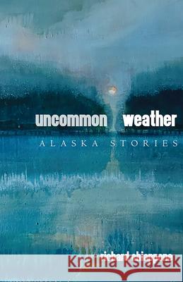 Uncommon Weather: Alaska Stories Richard Chiappone 9781646426355 University of Alaska Press