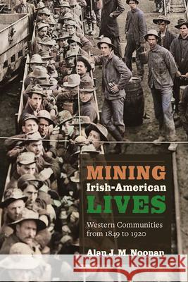 Mining Irish-American Lives: Western Communities from 1849 to 1920 Volume 1 Alan J. M. Noonan 9781646426638 University Press of Colorado